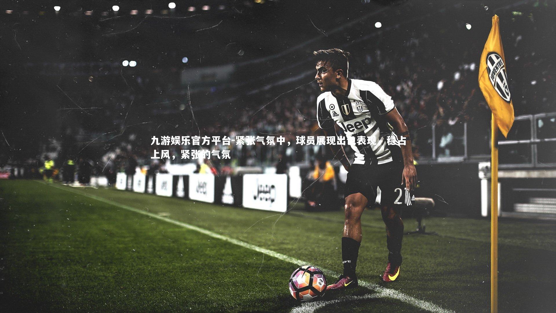 九游娱乐官方平台-紧张气氛中，球员展现出色表现，稳占上风，紧张的气氛