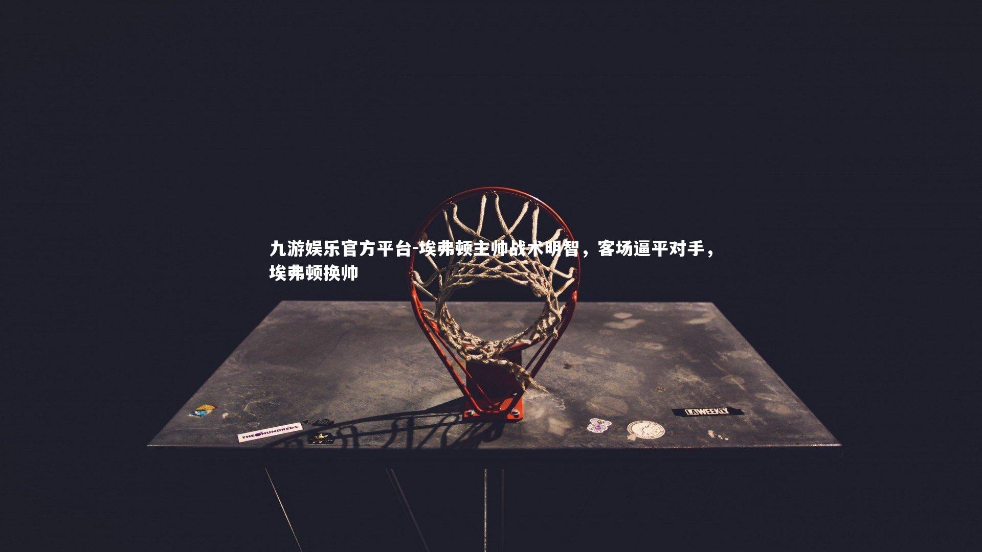 九游娱乐官方平台-埃弗顿主帅战术明智，客场逼平对手，埃弗顿换帅