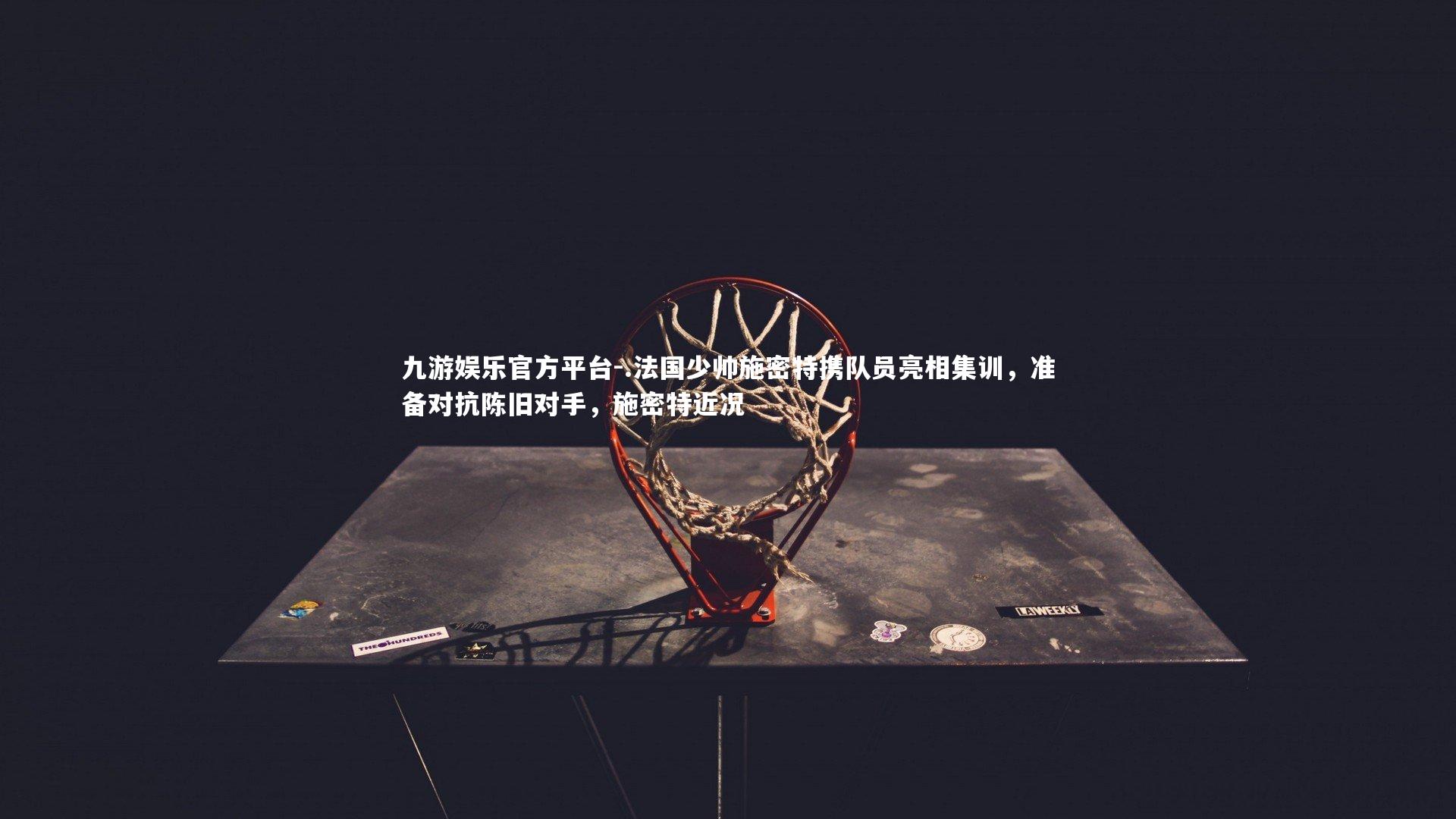 .法国少帅施密特携队员亮相集训，准备对抗陈旧对手，施密特近况