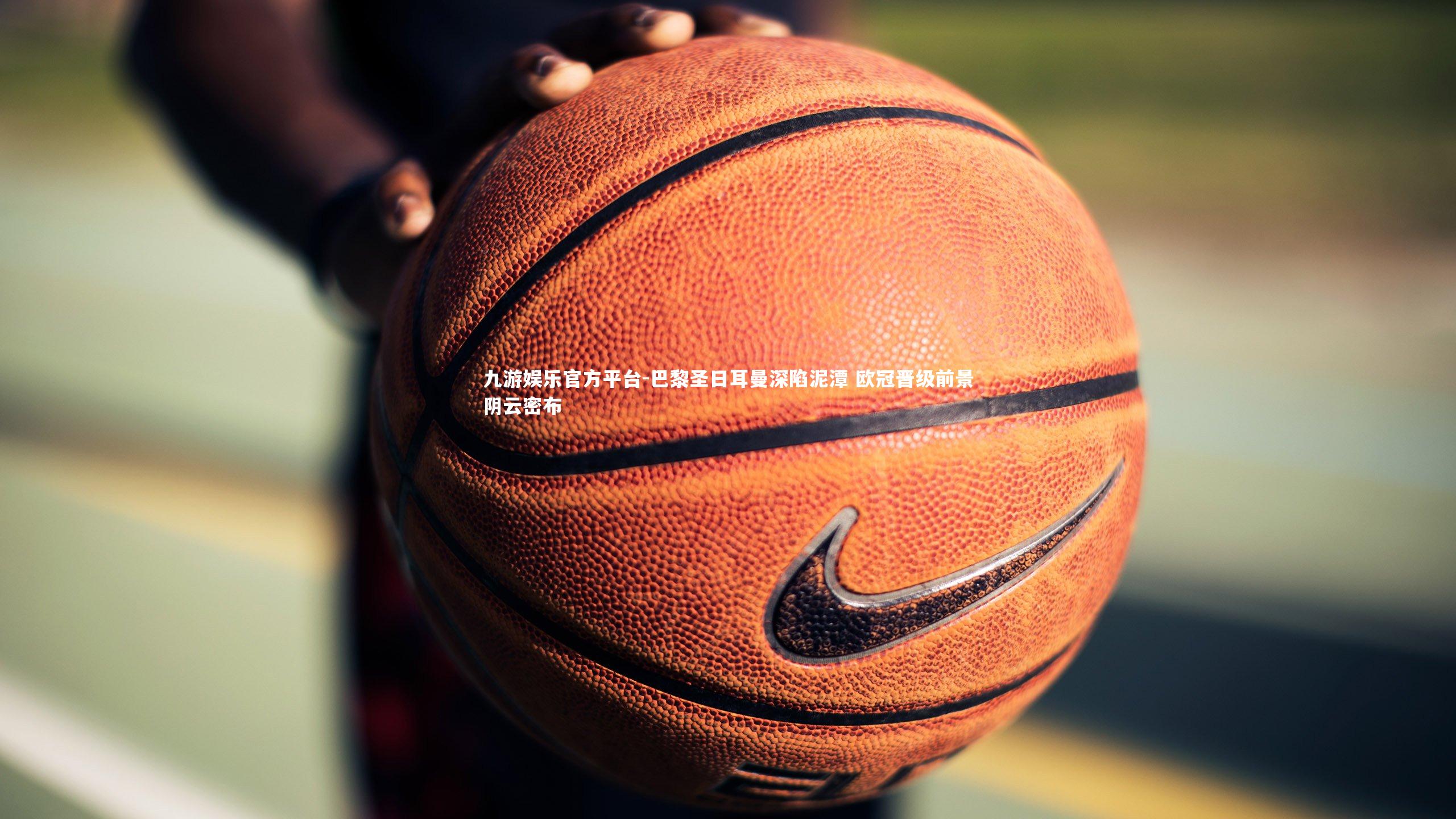 九游娱乐官方平台-巴黎圣日耳曼深陷泥潭 欧冠晋级前景阴云密布