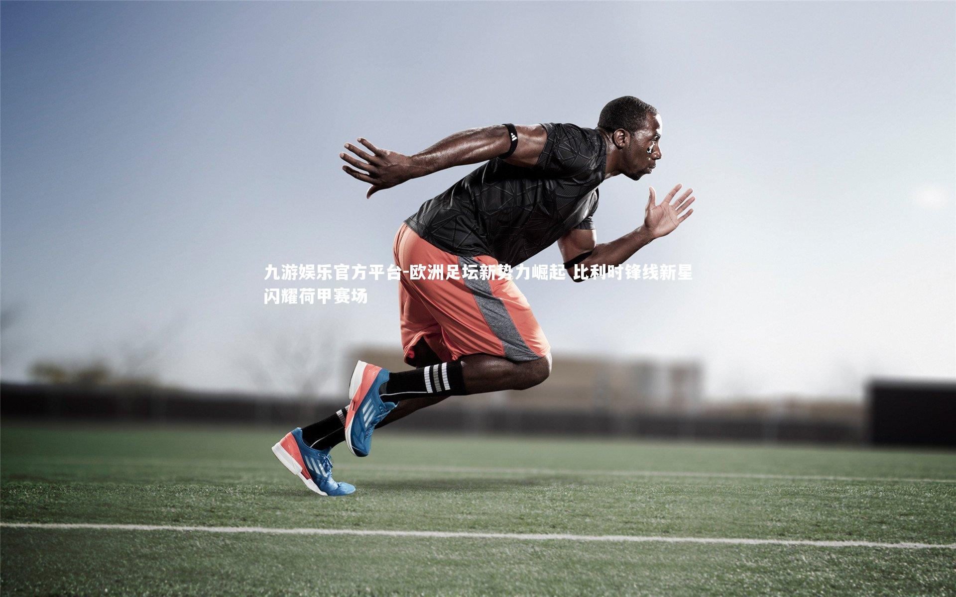 九游娱乐官方平台-欧洲足坛新势力崛起 比利时锋线新星闪耀荷甲赛场