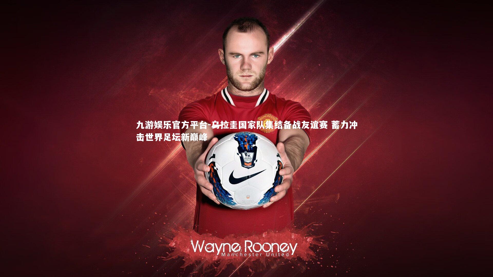 九游娱乐官方平台-乌拉圭国家队集结备战友谊赛 蓄力冲击世界足坛新巅峰