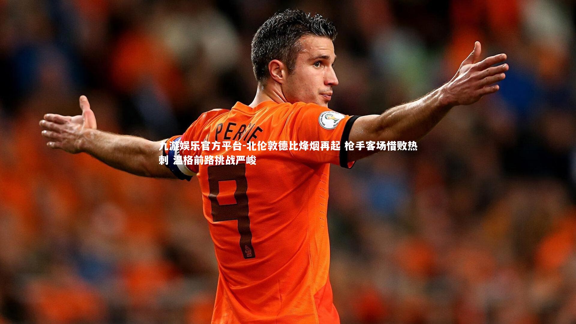 九游娱乐官方平台-北伦敦德比烽烟再起 枪手客场惜败热刺 温格前路挑战严峻